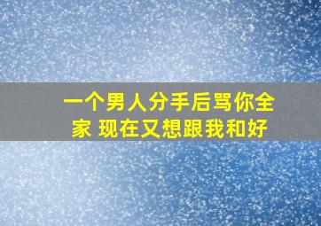 一个男人分手后骂你全家 现在又想跟我和好